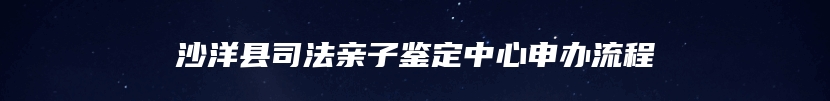 沙洋县司法亲子鉴定中心申办流程