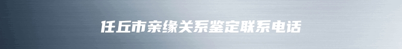 任丘市亲缘关系鉴定联系电话