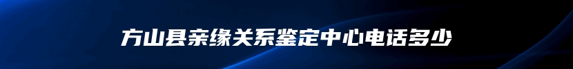 方山县亲缘关系鉴定中心电话多少