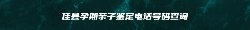 佳县孕期亲子鉴定电话号码查询