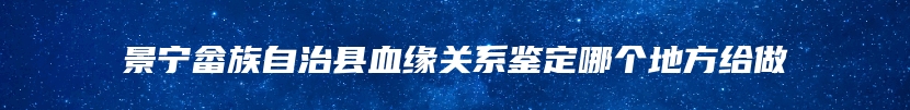 景宁畲族自治县血缘关系鉴定哪个地方给做
