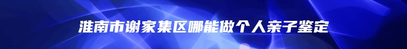 淮南市谢家集区哪能做个人亲子鉴定
