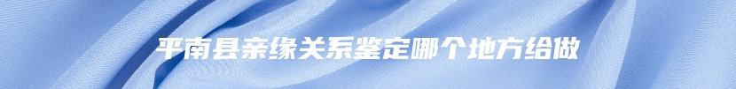 平南县亲缘关系鉴定哪个地方给做