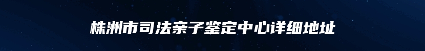 株洲市司法亲子鉴定中心详细地址