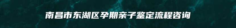 南昌市东湖区孕期亲子鉴定流程咨询