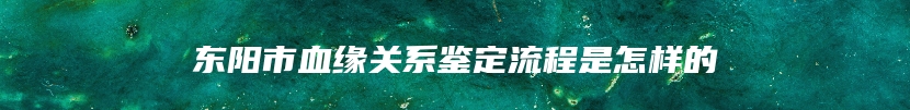 东阳市血缘关系鉴定流程是怎样的