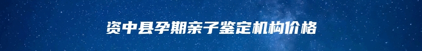 资中县孕期亲子鉴定机构价格