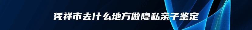 凭祥市去什么地方做隐私亲子鉴定