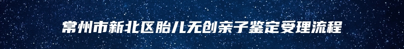 常州市新北区胎儿无创亲子鉴定受理流程