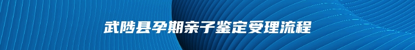 武陟县孕期亲子鉴定受理流程