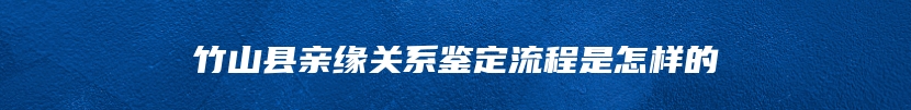 竹山县亲缘关系鉴定流程是怎样的