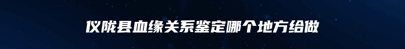 仪陇县血缘关系鉴定哪个地方给做