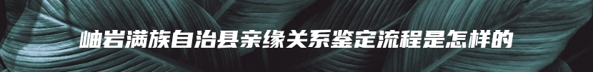 岫岩满族自治县亲缘关系鉴定流程是怎样的