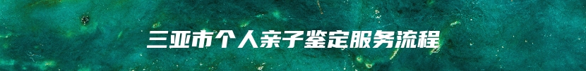 三亚市个人亲子鉴定服务流程