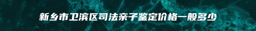 新乡市卫滨区司法亲子鉴定价格一般多少