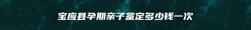 宝应县孕期亲子鉴定多少钱一次