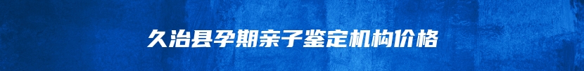 久治县孕期亲子鉴定机构价格