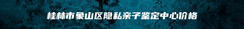 桂林市象山区隐私亲子鉴定中心价格