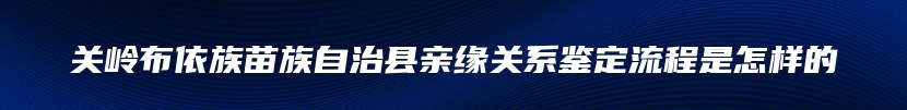 关岭布依族苗族自治县亲缘关系鉴定流程是怎样的