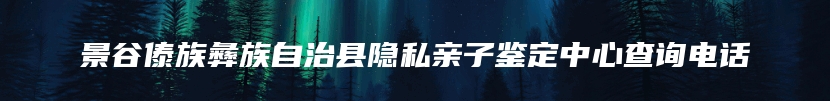 景谷傣族彝族自治县隐私亲子鉴定中心查询电话