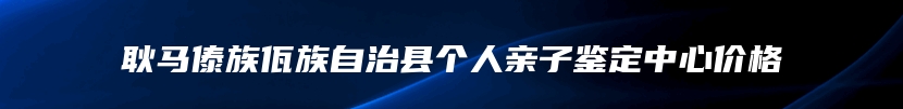 耿马傣族佤族自治县个人亲子鉴定中心价格