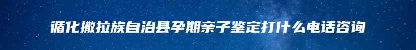 循化撒拉族自治县孕期亲子鉴定打什么电话咨询