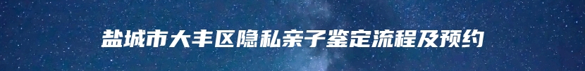 盐城市大丰区隐私亲子鉴定流程及预约