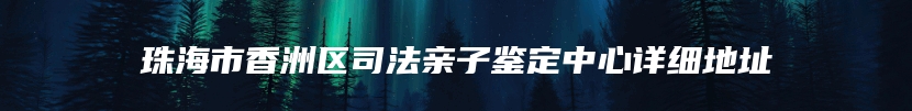 珠海市香洲区司法亲子鉴定中心详细地址