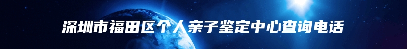 深圳市福田区个人亲子鉴定中心查询电话