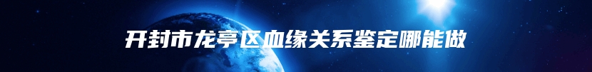开封市龙亭区血缘关系鉴定哪能做