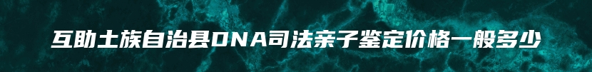 互助土族自治县DNA司法亲子鉴定价格一般多少