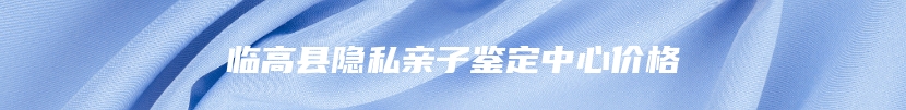 临高县隐私亲子鉴定中心价格