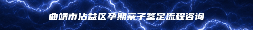 曲靖市沾益区孕期亲子鉴定流程咨询