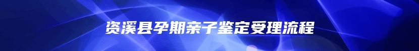 资溪县孕期亲子鉴定受理流程