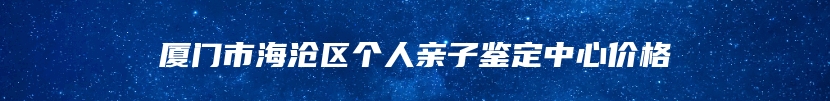 厦门市海沧区个人亲子鉴定中心价格