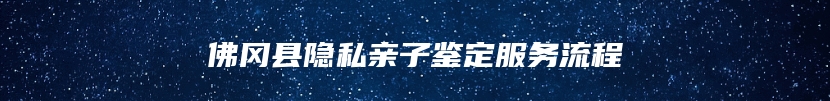 佛冈县隐私亲子鉴定服务流程