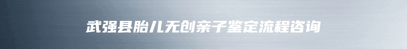 武强县胎儿无创亲子鉴定流程咨询