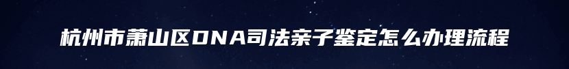 杭州市萧山区DNA司法亲子鉴定怎么办理流程