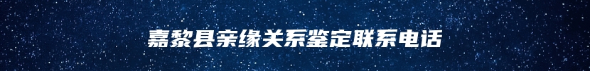 嘉黎县亲缘关系鉴定联系电话