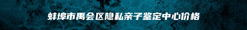 蚌埠市禹会区隐私亲子鉴定中心价格