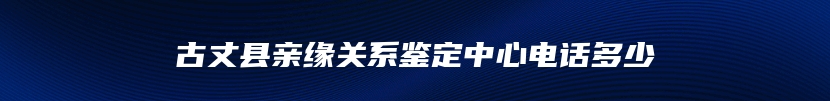 古丈县亲缘关系鉴定中心电话多少