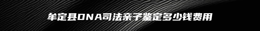牟定县DNA司法亲子鉴定多少钱费用