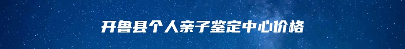开鲁县个人亲子鉴定中心价格