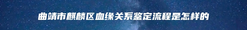 曲靖市麒麟区血缘关系鉴定流程是怎样的