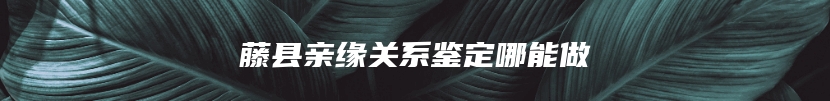 藤县亲缘关系鉴定哪能做
