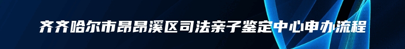 齐齐哈尔市昂昂溪区司法亲子鉴定中心申办流程