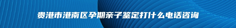 贵港市港南区孕期亲子鉴定打什么电话咨询