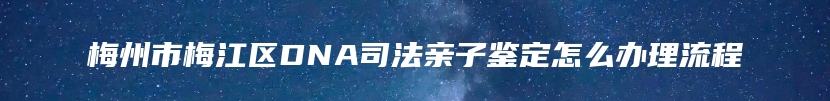 梅州市梅江区DNA司法亲子鉴定怎么办理流程