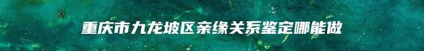 重庆市九龙坡区亲缘关系鉴定哪能做