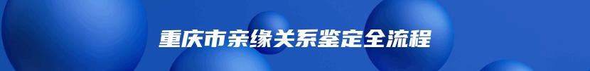 重庆市亲缘关系鉴定全流程